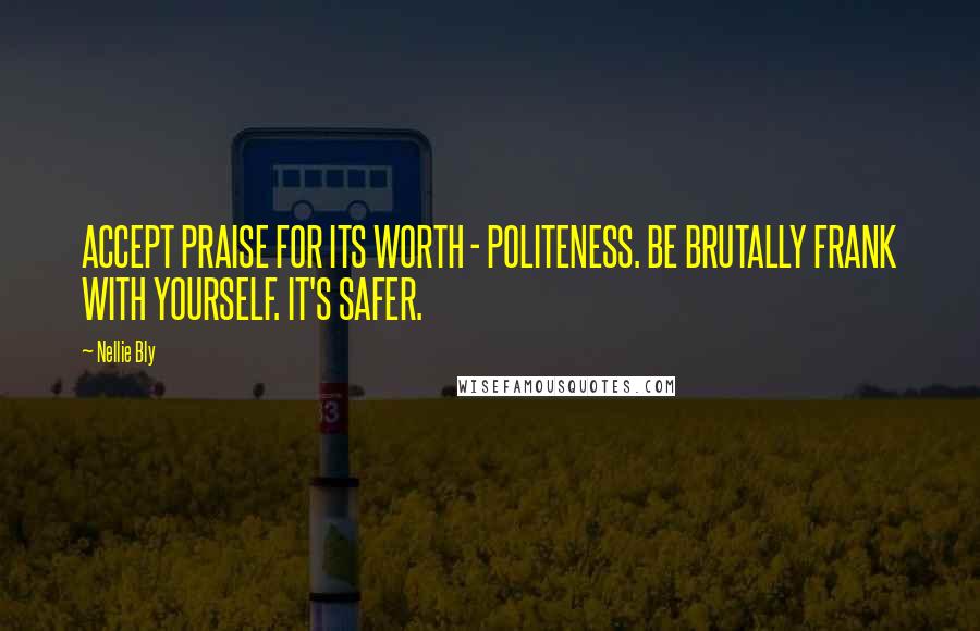 Nellie Bly Quotes: ACCEPT PRAISE FOR ITS WORTH - POLITENESS. BE BRUTALLY FRANK WITH YOURSELF. IT'S SAFER.