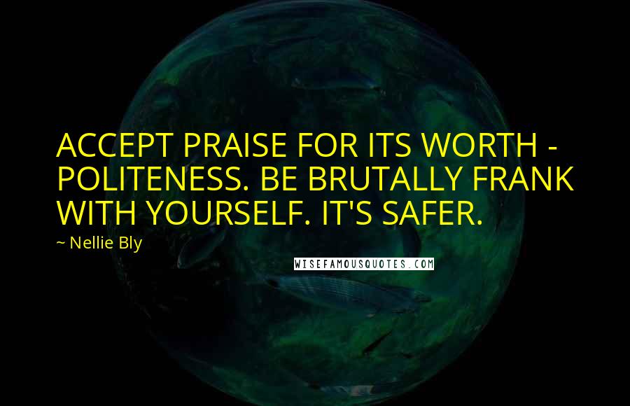 Nellie Bly Quotes: ACCEPT PRAISE FOR ITS WORTH - POLITENESS. BE BRUTALLY FRANK WITH YOURSELF. IT'S SAFER.