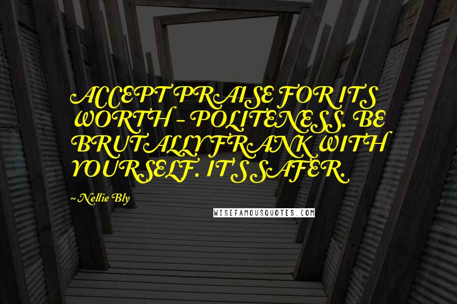 Nellie Bly Quotes: ACCEPT PRAISE FOR ITS WORTH - POLITENESS. BE BRUTALLY FRANK WITH YOURSELF. IT'S SAFER.