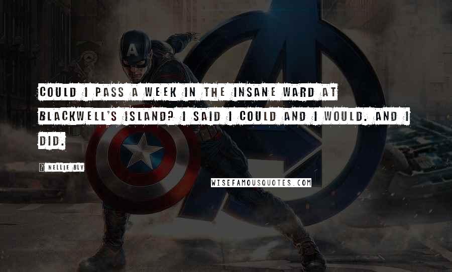 Nellie Bly Quotes: Could I pass a week in the insane ward at Blackwell's Island? I said I could and I would. And I did.