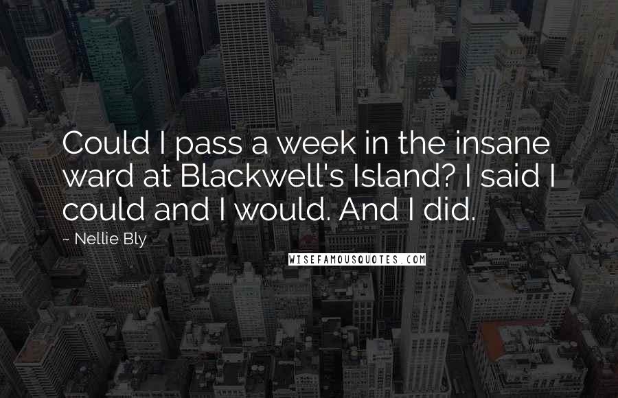 Nellie Bly Quotes: Could I pass a week in the insane ward at Blackwell's Island? I said I could and I would. And I did.