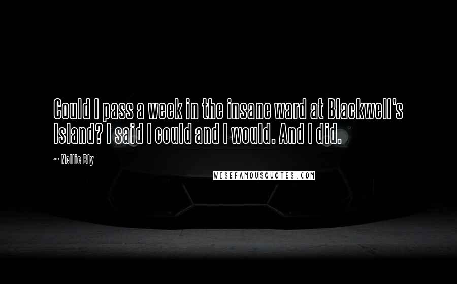 Nellie Bly Quotes: Could I pass a week in the insane ward at Blackwell's Island? I said I could and I would. And I did.