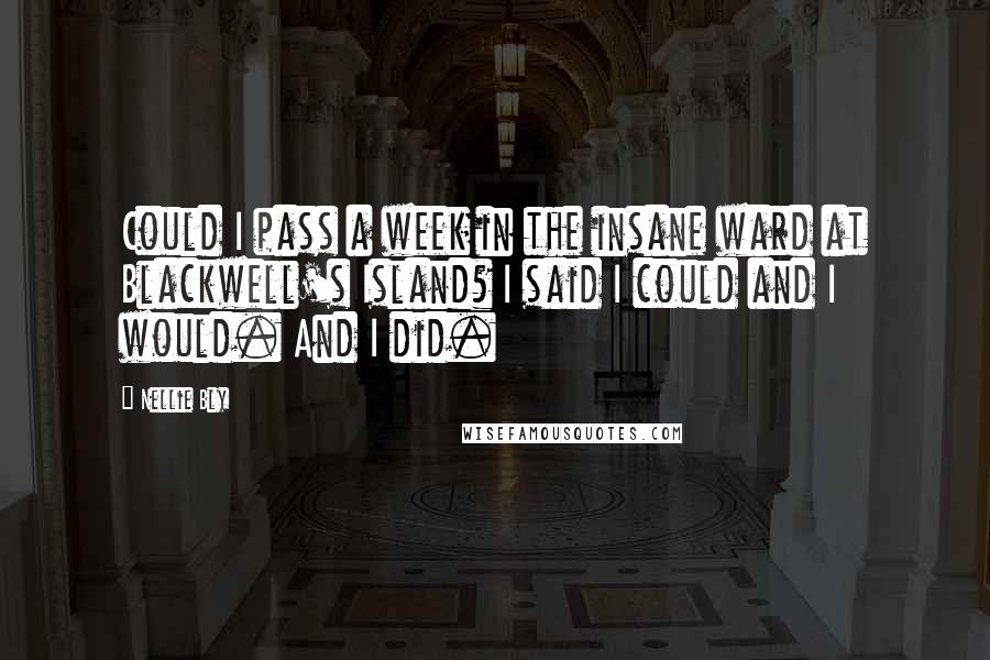 Nellie Bly Quotes: Could I pass a week in the insane ward at Blackwell's Island? I said I could and I would. And I did.