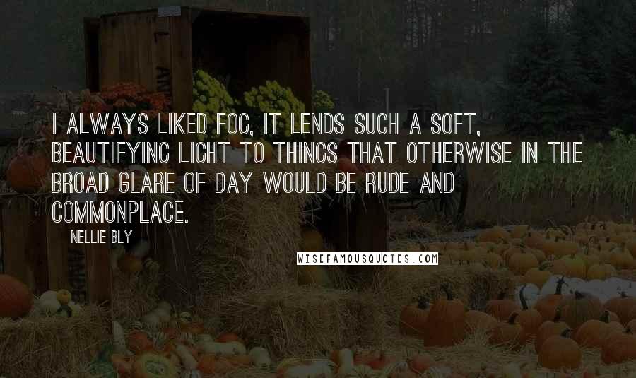 Nellie Bly Quotes: I always liked fog, it lends such a soft, beautifying light to things that otherwise in the broad glare of day would be rude and commonplace.