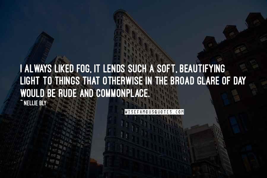 Nellie Bly Quotes: I always liked fog, it lends such a soft, beautifying light to things that otherwise in the broad glare of day would be rude and commonplace.