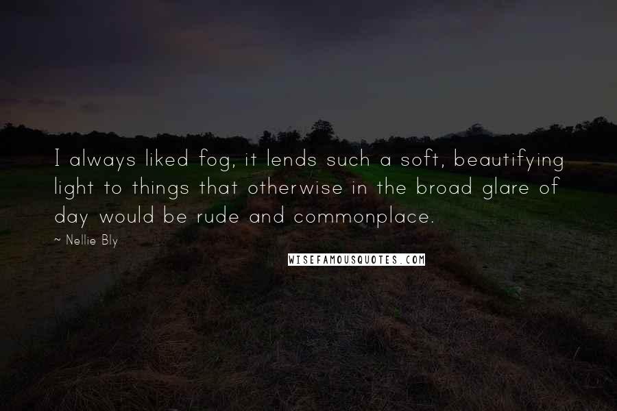 Nellie Bly Quotes: I always liked fog, it lends such a soft, beautifying light to things that otherwise in the broad glare of day would be rude and commonplace.