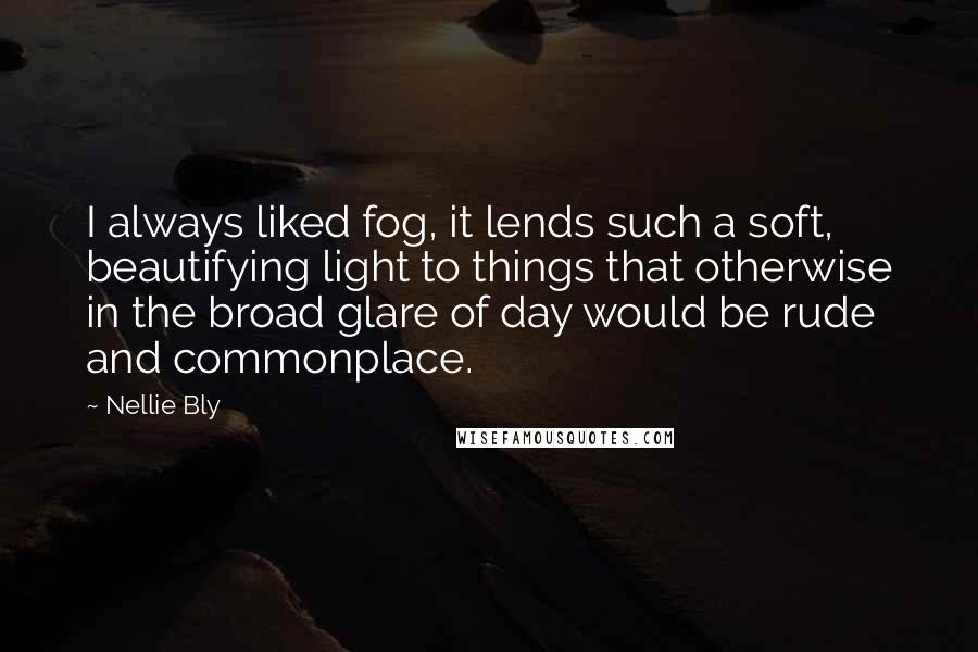Nellie Bly Quotes: I always liked fog, it lends such a soft, beautifying light to things that otherwise in the broad glare of day would be rude and commonplace.