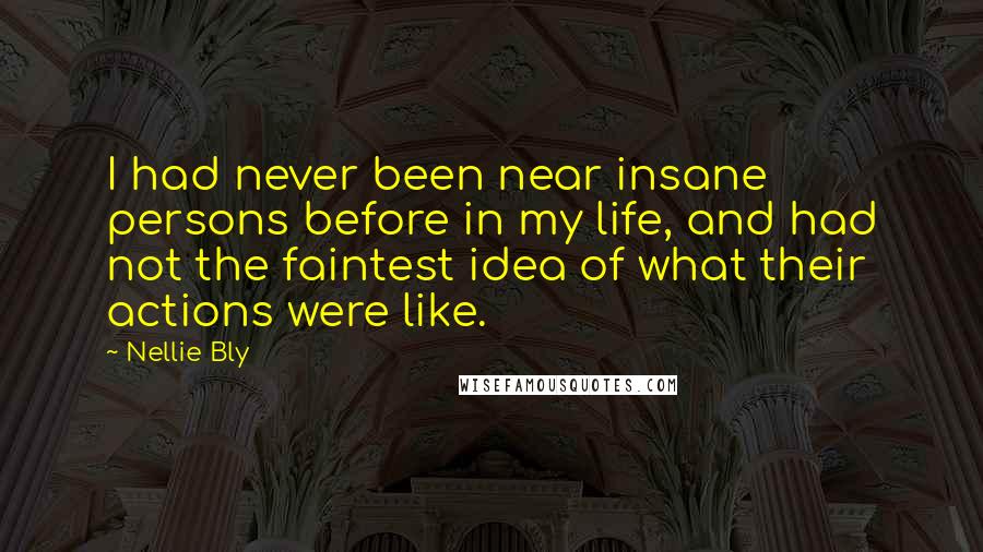 Nellie Bly Quotes: I had never been near insane persons before in my life, and had not the faintest idea of what their actions were like.