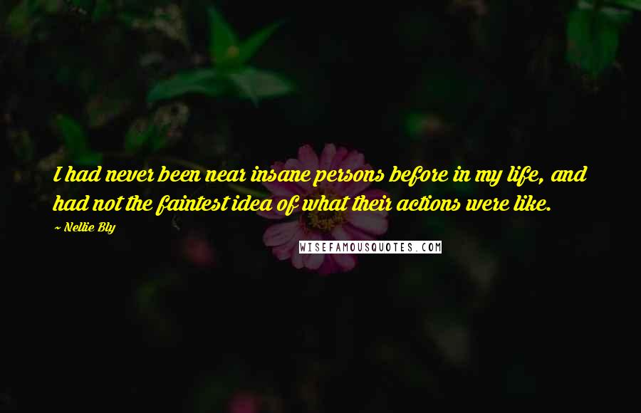 Nellie Bly Quotes: I had never been near insane persons before in my life, and had not the faintest idea of what their actions were like.