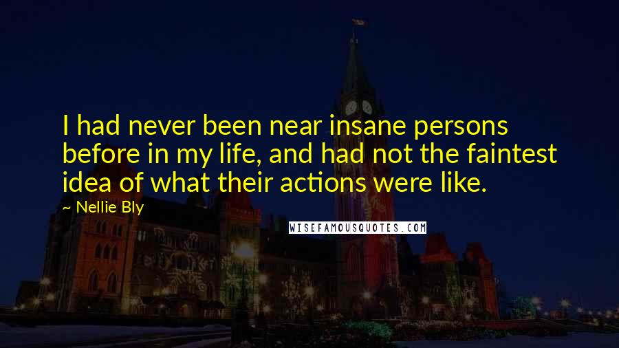 Nellie Bly Quotes: I had never been near insane persons before in my life, and had not the faintest idea of what their actions were like.