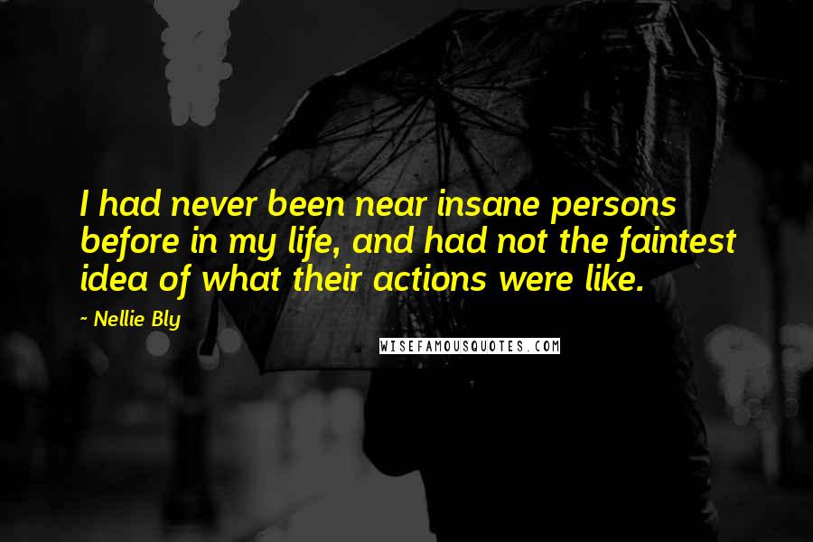 Nellie Bly Quotes: I had never been near insane persons before in my life, and had not the faintest idea of what their actions were like.