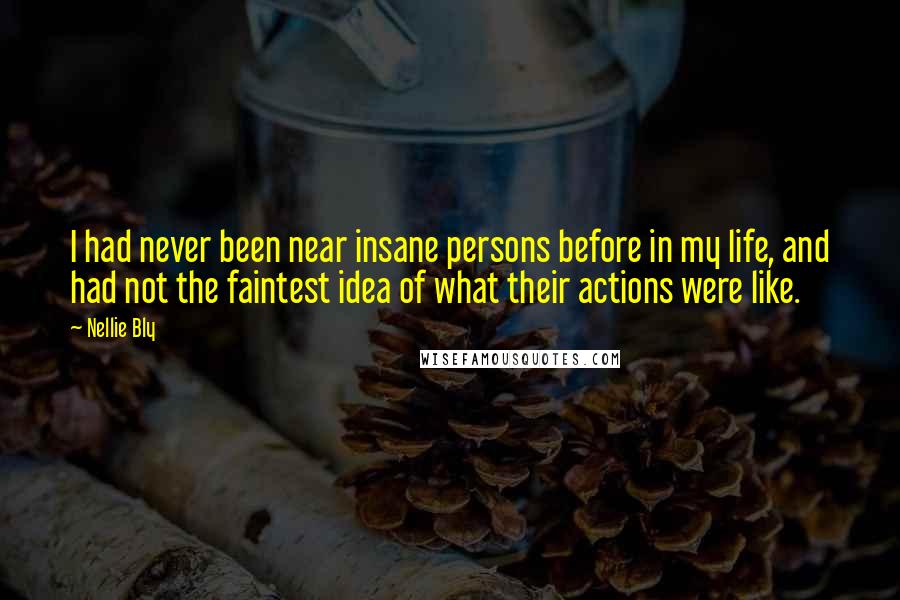 Nellie Bly Quotes: I had never been near insane persons before in my life, and had not the faintest idea of what their actions were like.