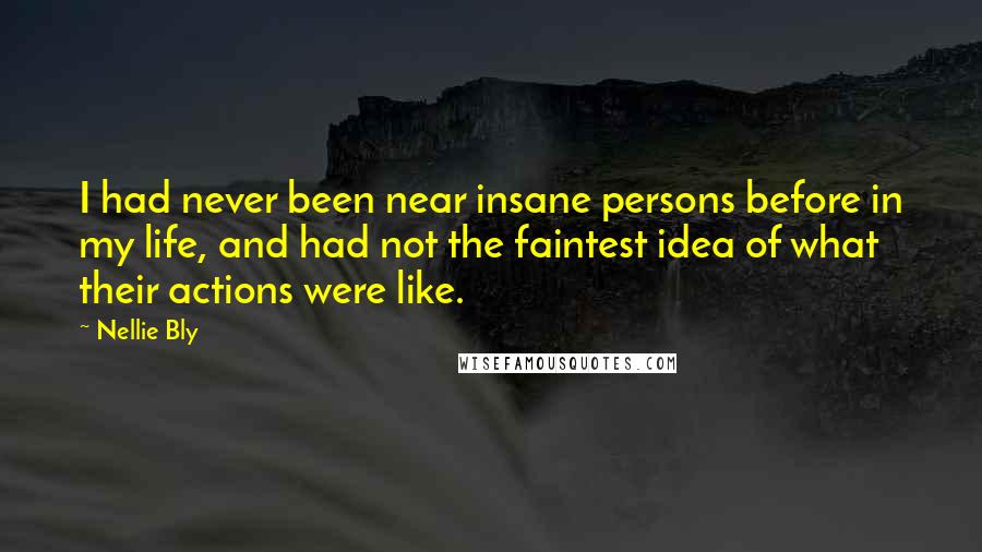 Nellie Bly Quotes: I had never been near insane persons before in my life, and had not the faintest idea of what their actions were like.