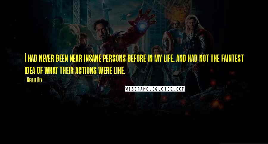 Nellie Bly Quotes: I had never been near insane persons before in my life, and had not the faintest idea of what their actions were like.