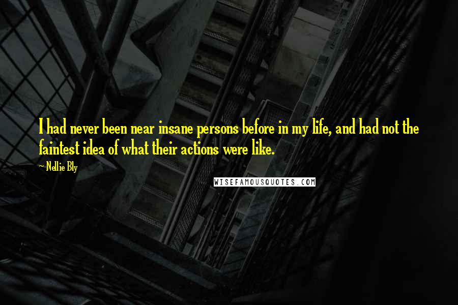 Nellie Bly Quotes: I had never been near insane persons before in my life, and had not the faintest idea of what their actions were like.