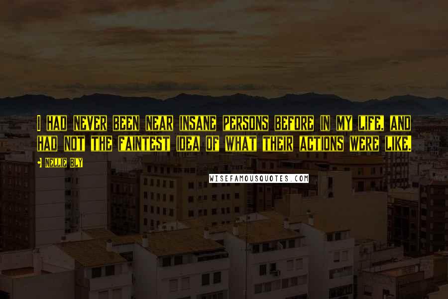 Nellie Bly Quotes: I had never been near insane persons before in my life, and had not the faintest idea of what their actions were like.