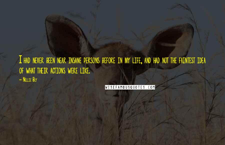 Nellie Bly Quotes: I had never been near insane persons before in my life, and had not the faintest idea of what their actions were like.