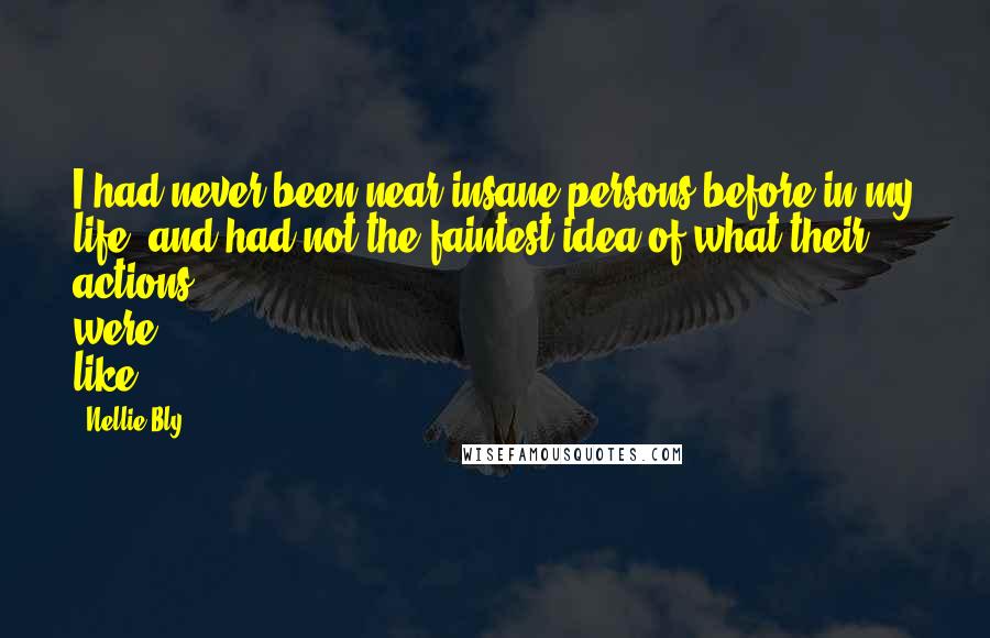 Nellie Bly Quotes: I had never been near insane persons before in my life, and had not the faintest idea of what their actions were like.