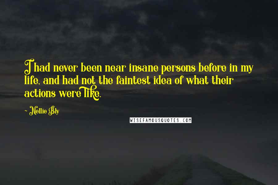 Nellie Bly Quotes: I had never been near insane persons before in my life, and had not the faintest idea of what their actions were like.