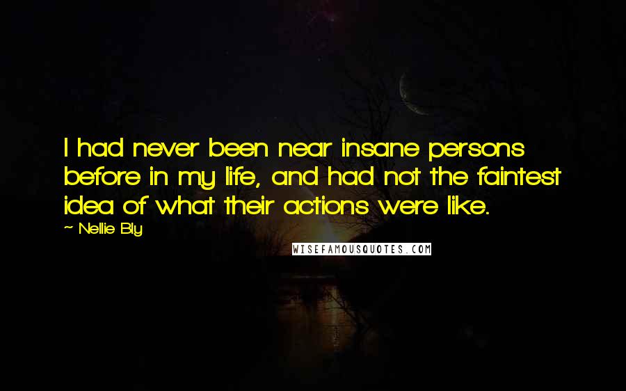 Nellie Bly Quotes: I had never been near insane persons before in my life, and had not the faintest idea of what their actions were like.