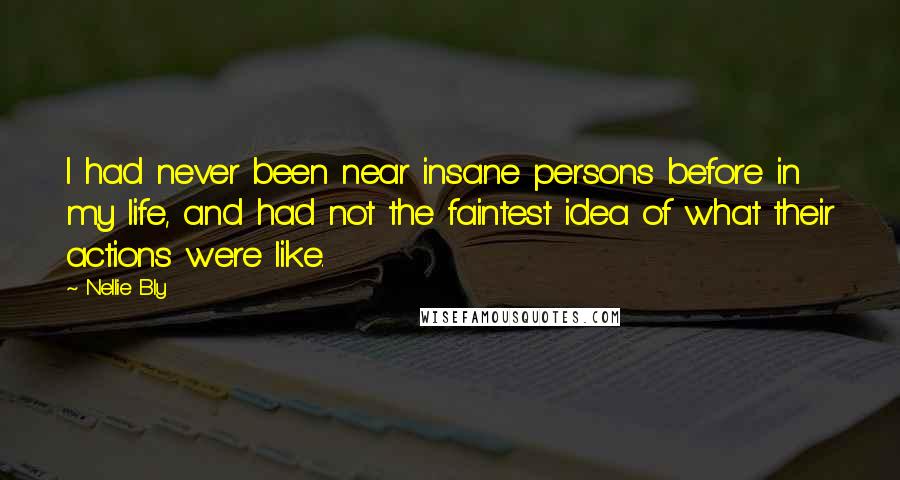 Nellie Bly Quotes: I had never been near insane persons before in my life, and had not the faintest idea of what their actions were like.