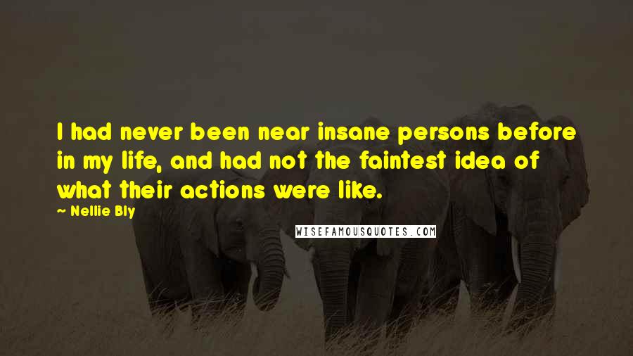 Nellie Bly Quotes: I had never been near insane persons before in my life, and had not the faintest idea of what their actions were like.