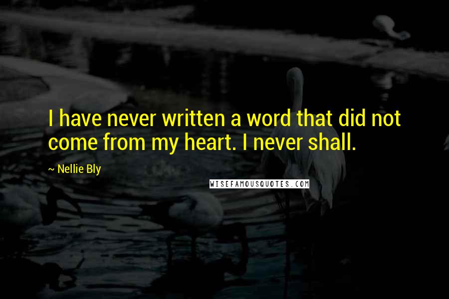 Nellie Bly Quotes: I have never written a word that did not come from my heart. I never shall.