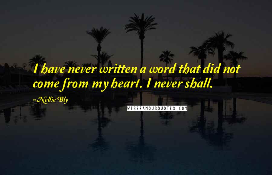 Nellie Bly Quotes: I have never written a word that did not come from my heart. I never shall.