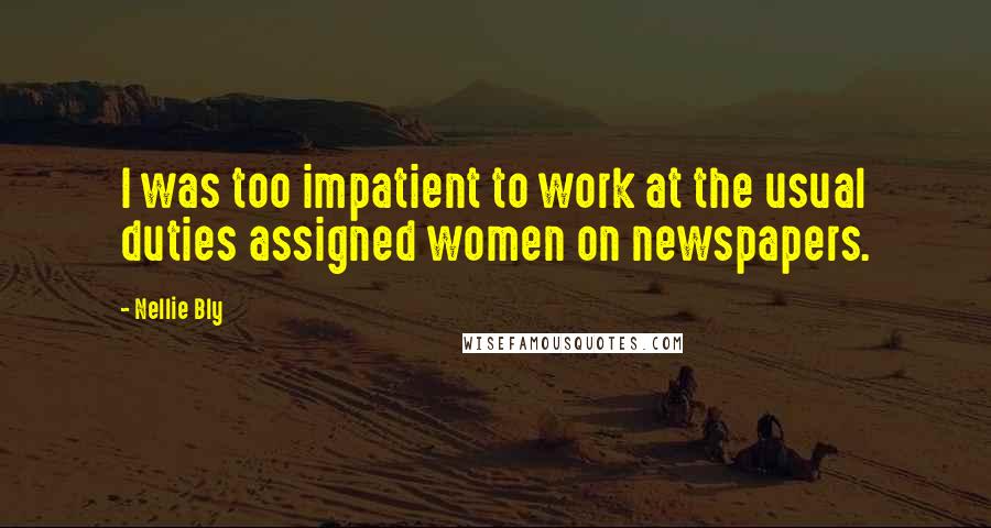 Nellie Bly Quotes: I was too impatient to work at the usual duties assigned women on newspapers.