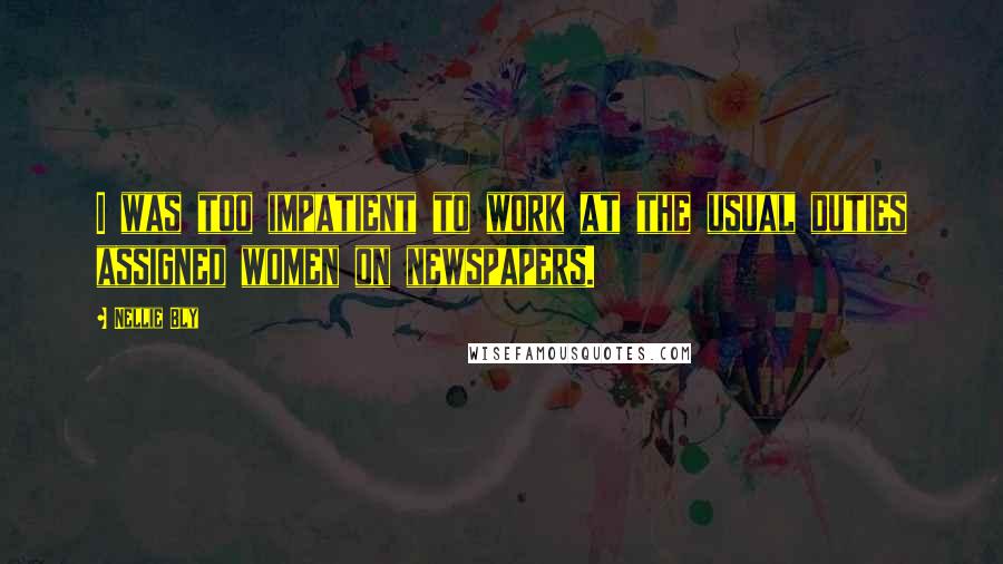 Nellie Bly Quotes: I was too impatient to work at the usual duties assigned women on newspapers.