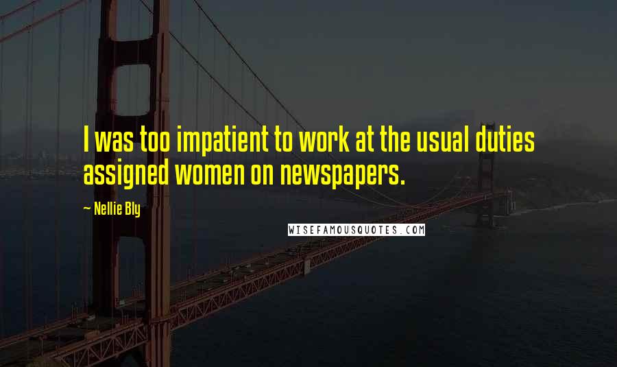 Nellie Bly Quotes: I was too impatient to work at the usual duties assigned women on newspapers.