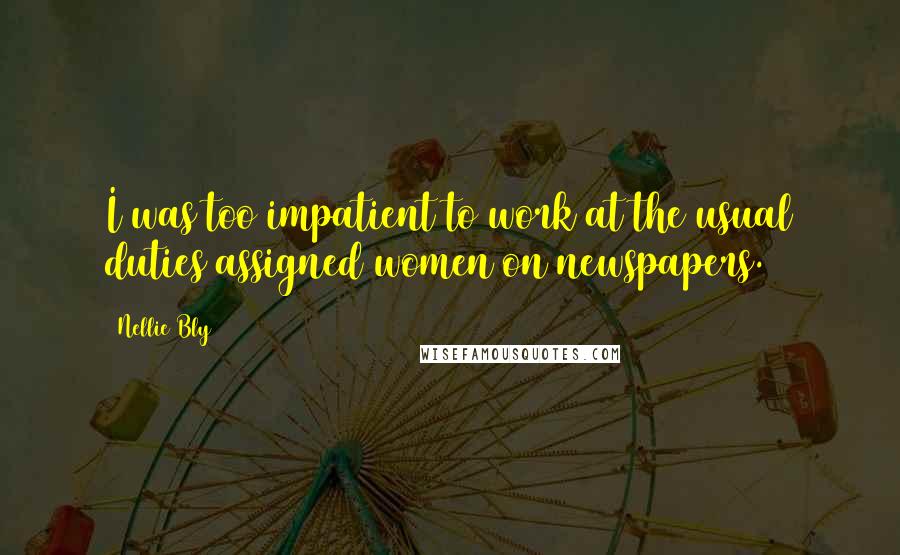 Nellie Bly Quotes: I was too impatient to work at the usual duties assigned women on newspapers.