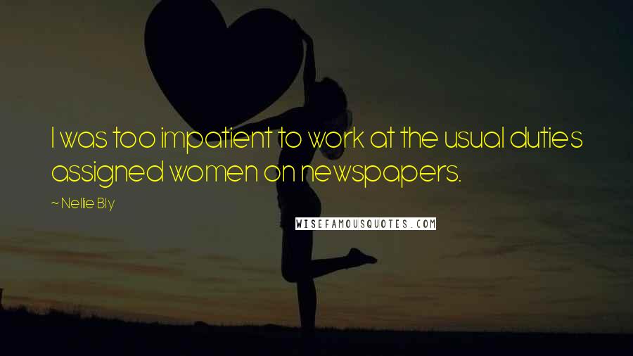 Nellie Bly Quotes: I was too impatient to work at the usual duties assigned women on newspapers.