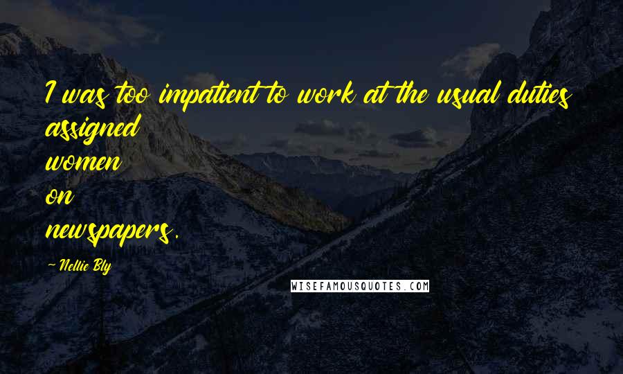 Nellie Bly Quotes: I was too impatient to work at the usual duties assigned women on newspapers.