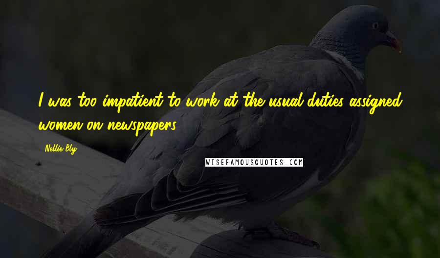Nellie Bly Quotes: I was too impatient to work at the usual duties assigned women on newspapers.