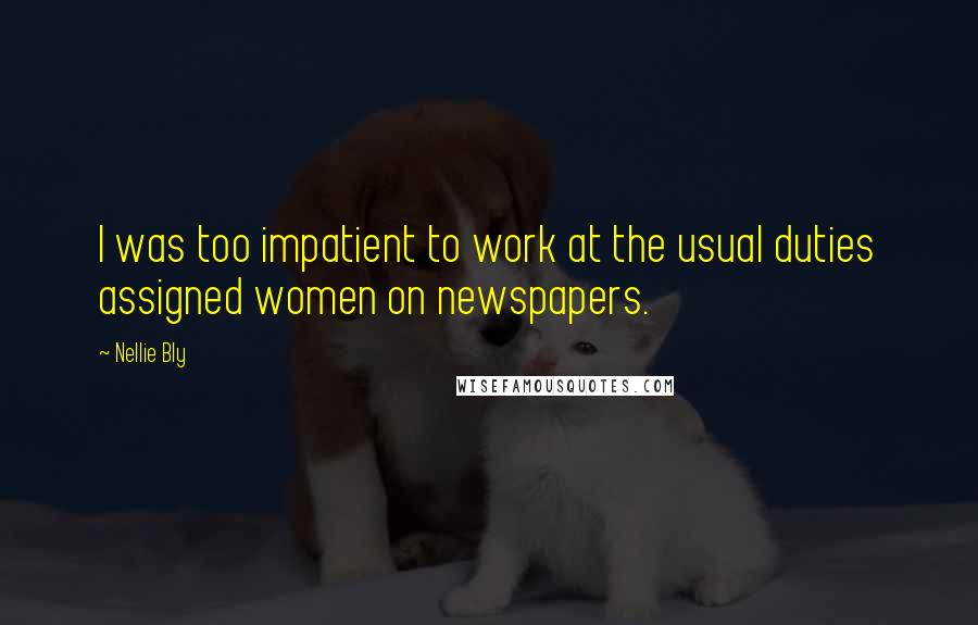 Nellie Bly Quotes: I was too impatient to work at the usual duties assigned women on newspapers.