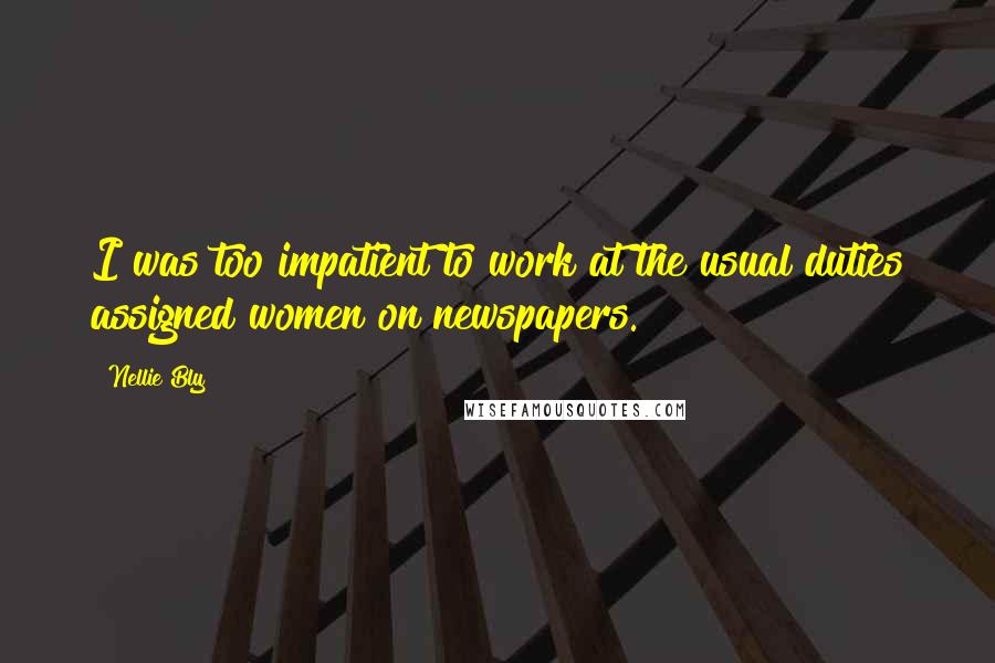Nellie Bly Quotes: I was too impatient to work at the usual duties assigned women on newspapers.