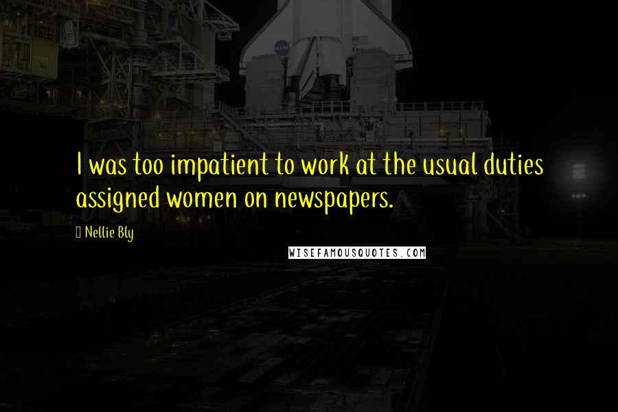 Nellie Bly Quotes: I was too impatient to work at the usual duties assigned women on newspapers.