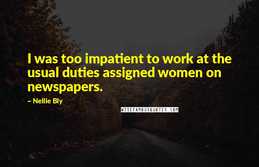 Nellie Bly Quotes: I was too impatient to work at the usual duties assigned women on newspapers.