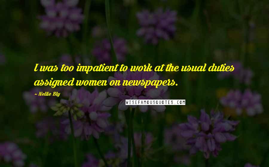 Nellie Bly Quotes: I was too impatient to work at the usual duties assigned women on newspapers.