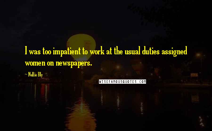 Nellie Bly Quotes: I was too impatient to work at the usual duties assigned women on newspapers.