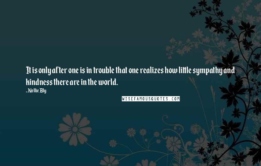 Nellie Bly Quotes: It is only after one is in trouble that one realizes how little sympathy and kindness there are in the world.