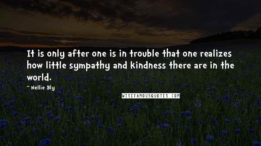 Nellie Bly Quotes: It is only after one is in trouble that one realizes how little sympathy and kindness there are in the world.