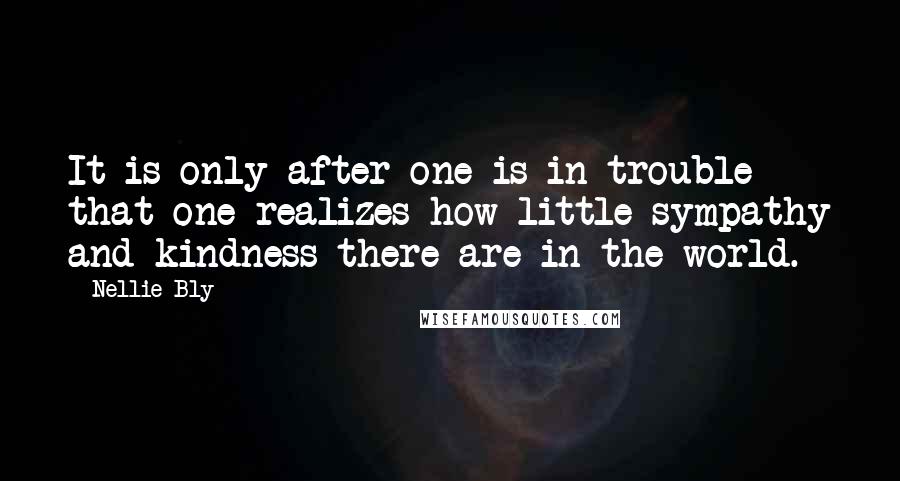 Nellie Bly Quotes: It is only after one is in trouble that one realizes how little sympathy and kindness there are in the world.