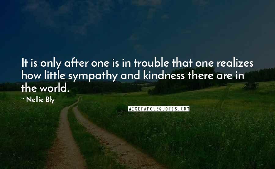 Nellie Bly Quotes: It is only after one is in trouble that one realizes how little sympathy and kindness there are in the world.