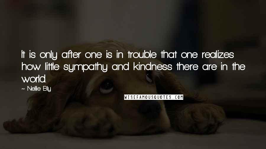 Nellie Bly Quotes: It is only after one is in trouble that one realizes how little sympathy and kindness there are in the world.