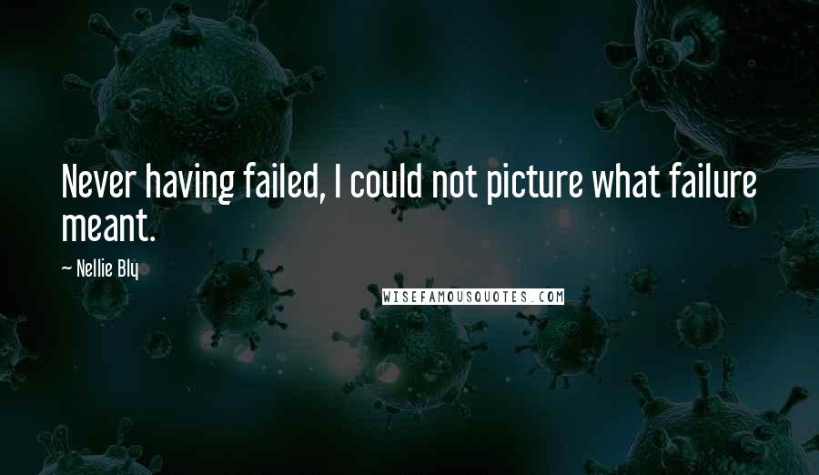 Nellie Bly Quotes: Never having failed, I could not picture what failure meant.