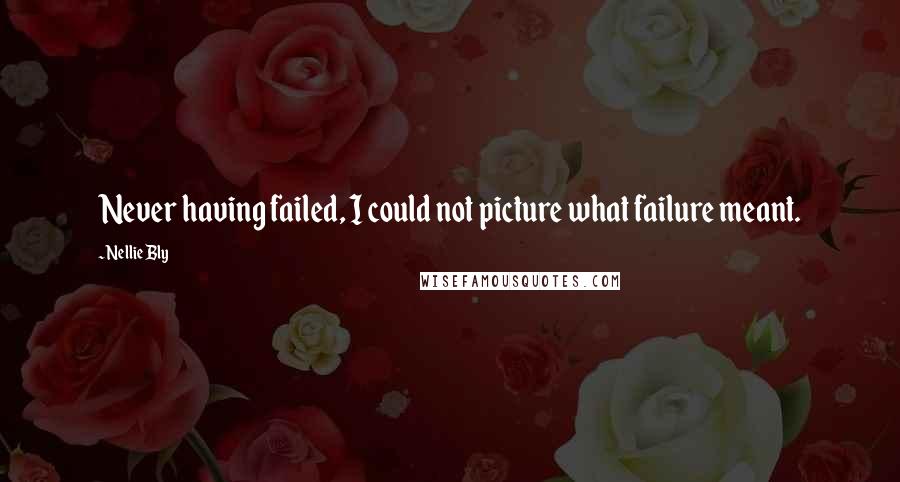 Nellie Bly Quotes: Never having failed, I could not picture what failure meant.