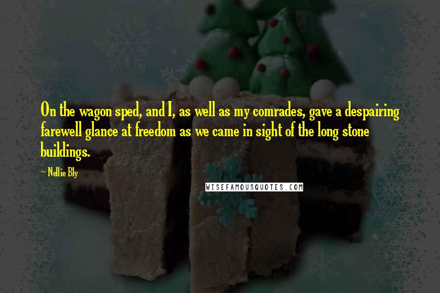 Nellie Bly Quotes: On the wagon sped, and I, as well as my comrades, gave a despairing farewell glance at freedom as we came in sight of the long stone buildings.