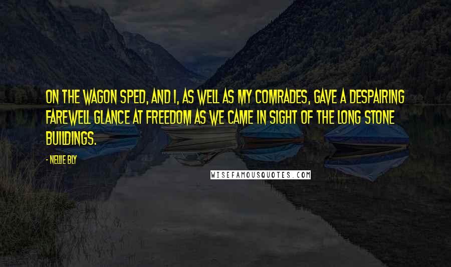 Nellie Bly Quotes: On the wagon sped, and I, as well as my comrades, gave a despairing farewell glance at freedom as we came in sight of the long stone buildings.